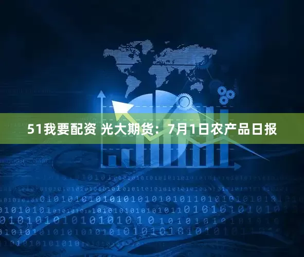 51我要配资 光大期货：7月1日农产品日报