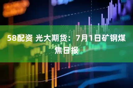 58配资 光大期货：7月1日矿钢煤焦日报