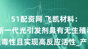51配资网 飞凯材料：TMO作为新一代光引发剂具有无生殖毒性且实现高反应活性_产品_绝缘_性能