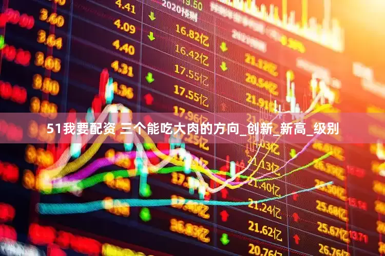 51我要配资 三个能吃大肉的方向_创新_新高_级别