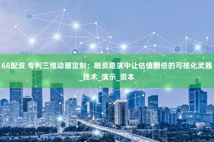 68配资 专利三维动画定制：融资路演中让估值翻倍的可视化武器_技术_演示_资本
