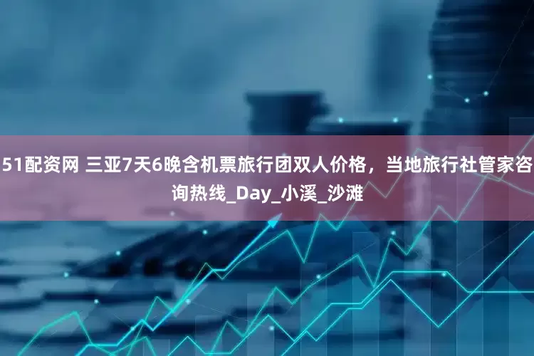 51配资网 三亚7天6晚含机票旅行团双人价格，当地旅行社管家咨询热线_Day_小溪_沙滩
