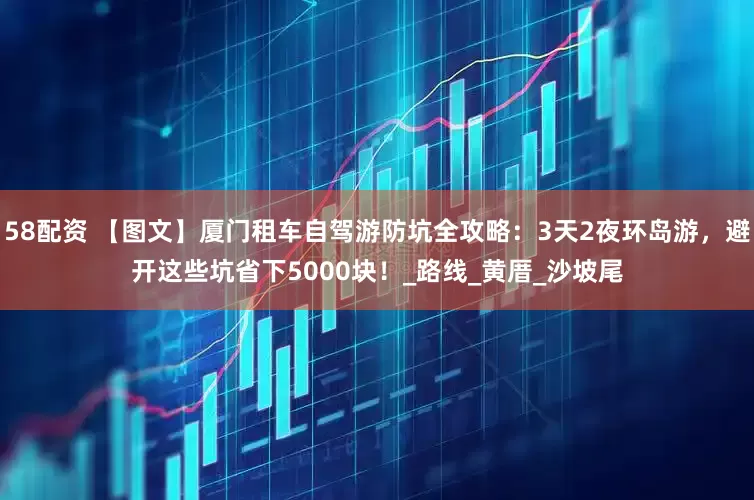 58配资 【图文】厦门租车自驾游防坑全攻略：3天2夜环岛游，避开这些坑省下5000块！_路线_黄厝_沙坡尾