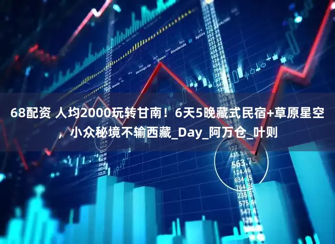 68配资 人均2000玩转甘南！6天5晚藏式民宿+草原星空，小众秘境不输西藏_Day_阿万仓_叶则