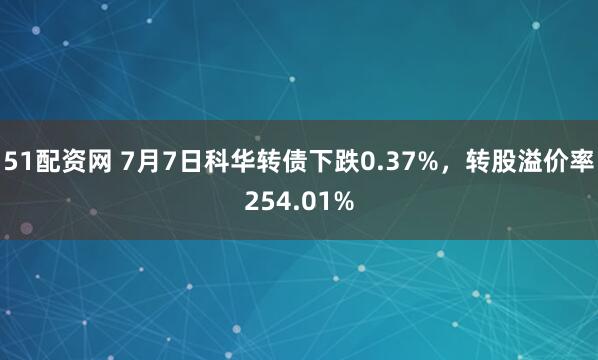 51配资网 7月7日科华转债下跌0.37%，转股溢价率254.01%