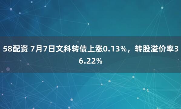 58配资 7月7日文科转债上涨0.13%，转股溢价率36.22%