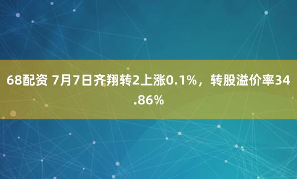 68配资 7月7日齐翔转2上涨0.1%，转股溢价率34.86%