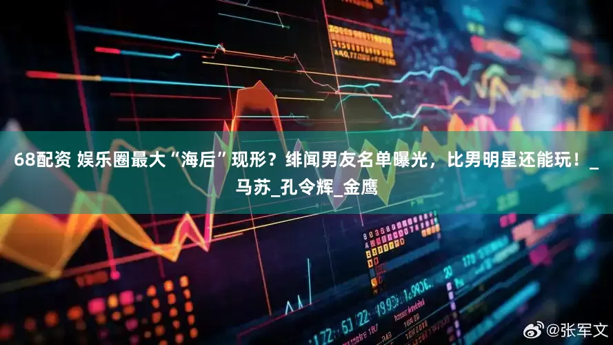 68配资 娱乐圈最大“海后”现形？绯闻男友名单曝光，比男明星还能玩！_马苏_孔令辉_金鹰