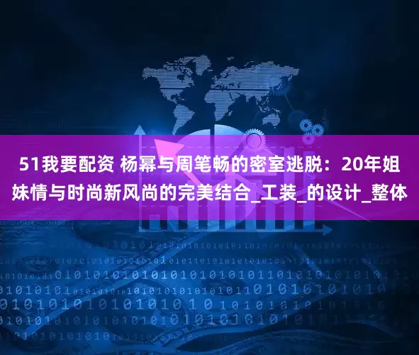 51我要配资 杨幂与周笔畅的密室逃脱：20年姐妹情与时尚新风尚的完美结合_工装_的设计_整体
