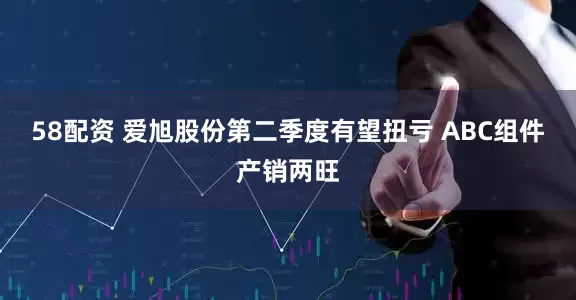 58配资 爱旭股份第二季度有望扭亏 ABC组件产销两旺