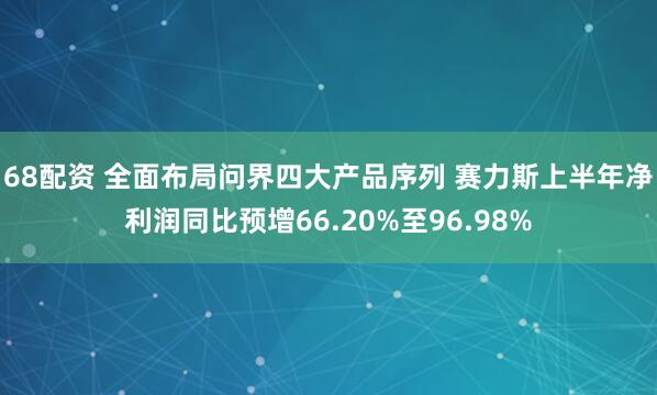 68配资 全面布局问界四大产品序列 赛力斯上半年净利润同比预增66.20%至96.98%