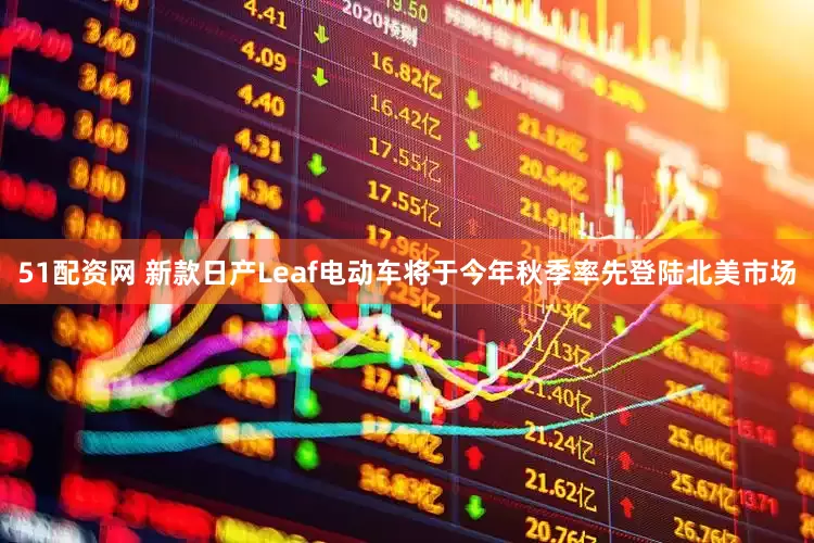 51配资网 新款日产Leaf电动车将于今年秋季率先登陆北美市场