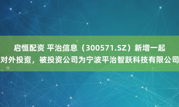启恒配资 平治信息（300571.SZ）新增一起对外投资，被投资公司为宁波平治智跃科技有限公司