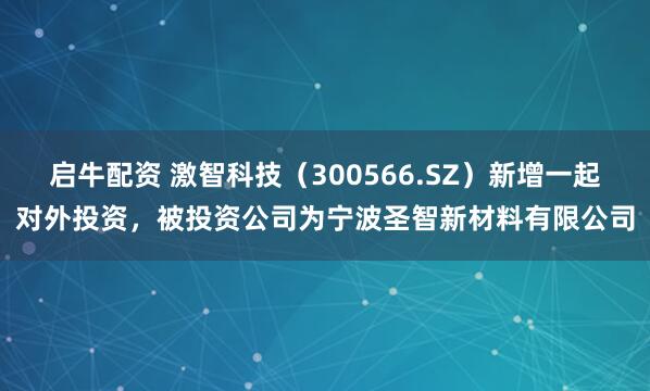 启牛配资 激智科技（300566.SZ）新增一起对外投资，被投资公司为宁波圣智新材料有限公司