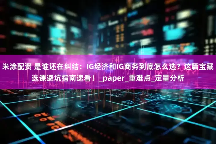 米涂配资 是谁还在纠结：IG经济和IG商务到底怎么选？这篇宝藏选课避坑指南速看！_paper_重难点_定量分析