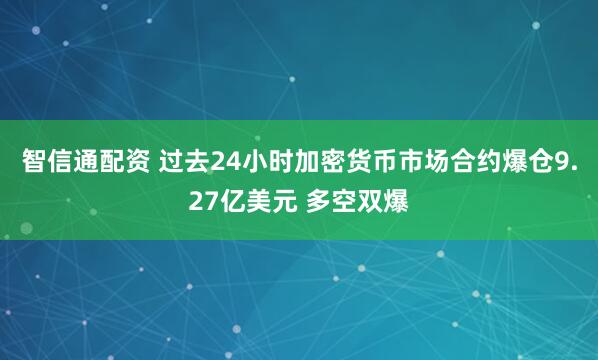 智信通配资 过去24小时加密货币市场合约爆仓9.27亿美元 多空双爆