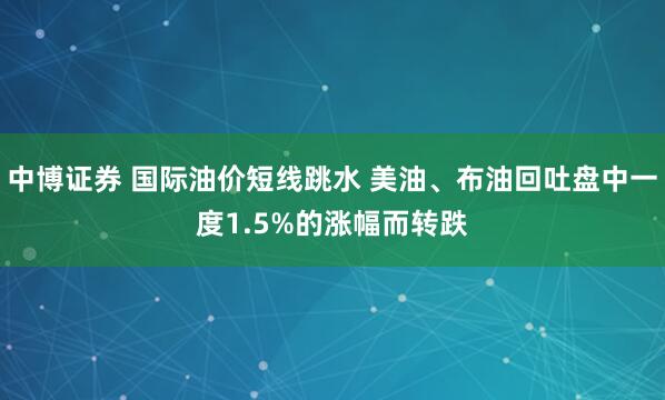 中博证券 国际油价短线跳水 美油、布油回吐盘中一度1.5%的涨幅而转跌