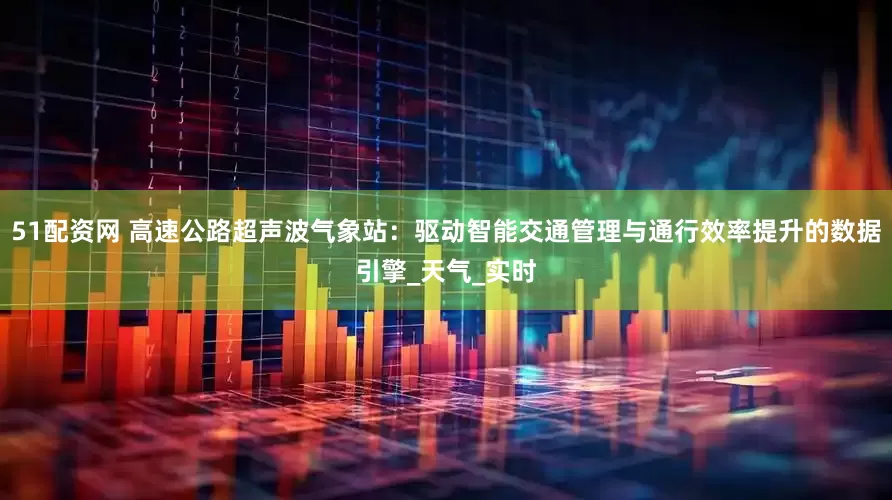 51配资网 高速公路超声波气象站：驱动智能交通管理与通行效率提升的数据引擎_天气_实时