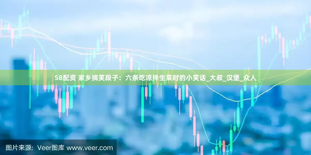 58配资 家乡搞笑段子：六条吃凉拌生菜时的小笑话_大叔_汉堡_众人