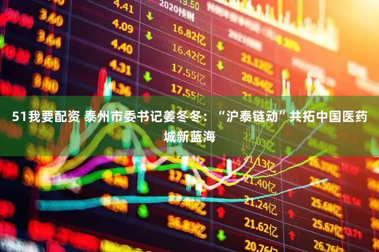 51我要配资 泰州市委书记姜冬冬：“沪泰链动”共拓中国医药城新蓝海