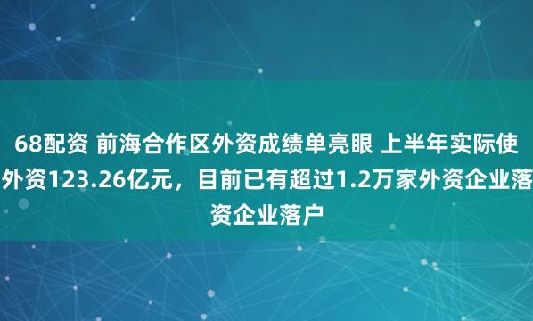 68配资 前海合作区外资成绩单亮眼 上半年实际使用外资123.26亿元，目前已有超过1.2万家外资企业落户