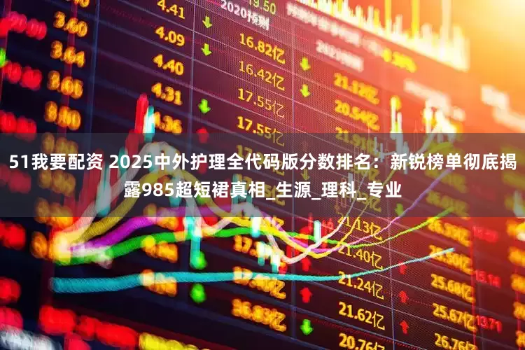51我要配资 2025中外护理全代码版分数排名：新锐榜单彻底揭露985超短裙真相_生源_理科_专业