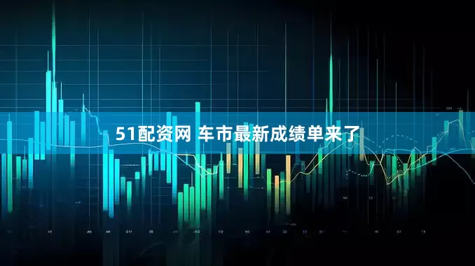 51配资网 车市最新成绩单来了