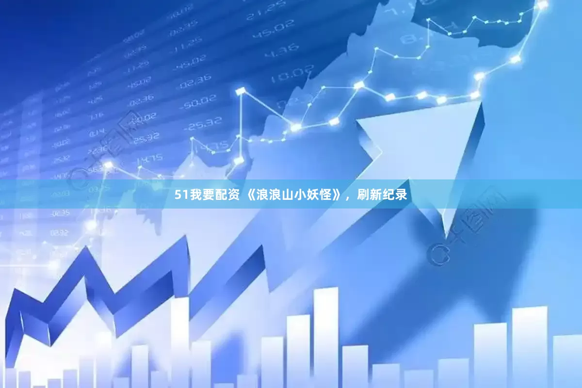 51我要配资 《浪浪山小妖怪》，刷新纪录