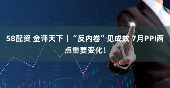 58配资 金评天下｜“反内卷”见成效 7月PPI两点重要变化！