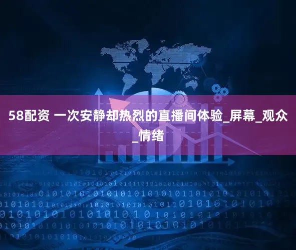 58配资 一次安静却热烈的直播间体验_屏幕_观众_情绪