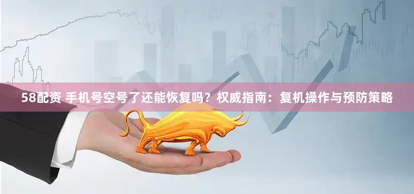 58配资 手机号空号了还能恢复吗？权威指南：复机操作与预防策略