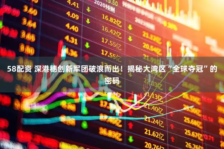 58配资 深港穗创新军团破浪而出！揭秘大湾区“全球夺冠”的密码