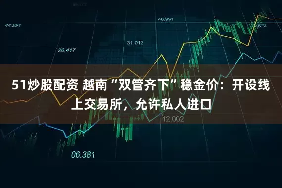 51炒股配资 越南“双管齐下”稳金价：开设线上交易所，允许私人进口