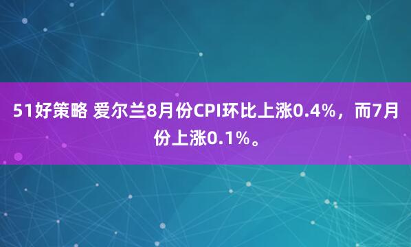 51好策略 爱尔兰8月份CPI环比上涨0.4%，而7月份上涨0.1%。
