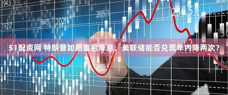 51配资网 特朗普如愿重启降息，美联储能否兑现年内降两次？