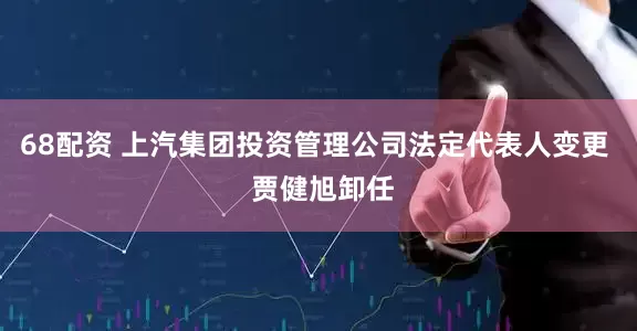 68配资 上汽集团投资管理公司法定代表人变更  贾健旭卸任