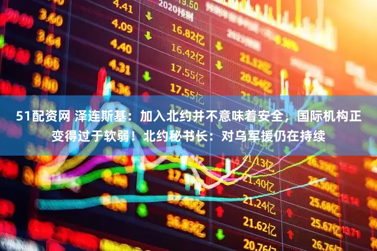51配资网 泽连斯基：加入北约并不意味着安全，国际机构正变得过于软弱！北约秘书长：对乌军援仍在持续