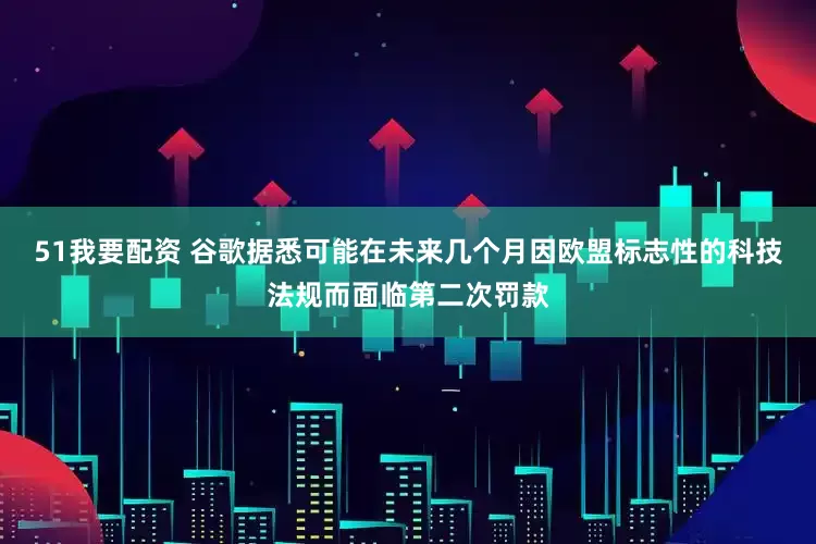 51我要配资 谷歌据悉可能在未来几个月因欧盟标志性的科技法规而面临第二次罚款