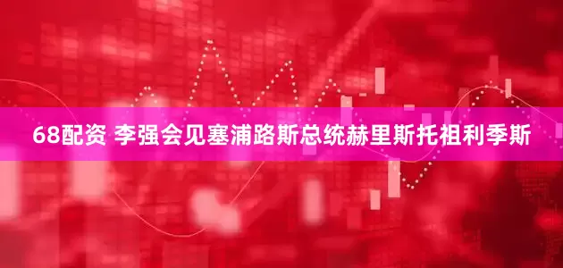 68配资 李强会见塞浦路斯总统赫里斯托祖利季斯