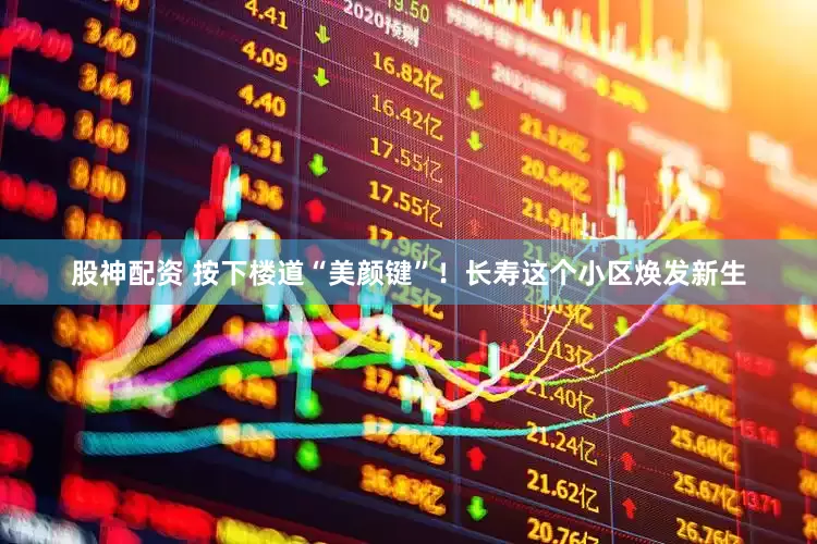 股神配资 按下楼道“美颜键”！长寿这个小区焕发新生