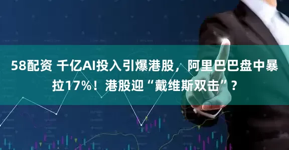 58配资 千亿AI投入引爆港股，阿里巴巴盘中暴拉17%！港股迎“戴维斯双击”？