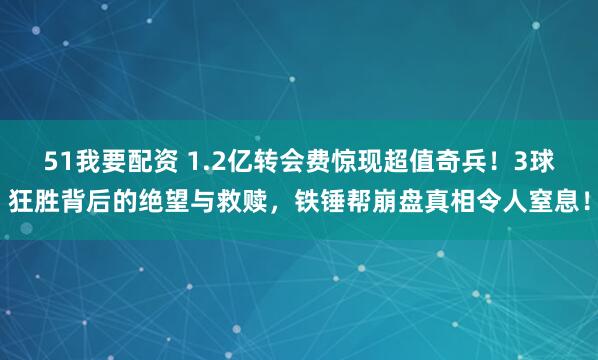 51我要配资 1.2亿转会费惊现超值奇兵！3球狂胜背后的绝望与救赎，铁锤帮崩盘真相令人窒息！