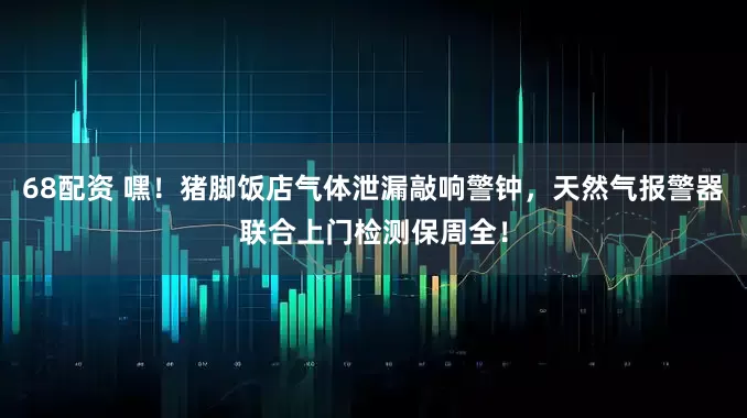 68配资 嘿！猪脚饭店气体泄漏敲响警钟，天然气报警器联合上门检测保周全！