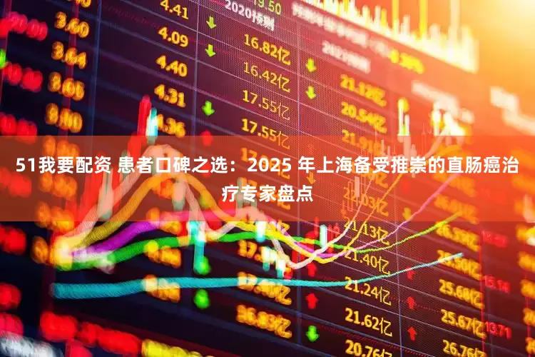 51我要配资 患者口碑之选：2025 年上海备受推崇的直肠癌治疗专家盘点