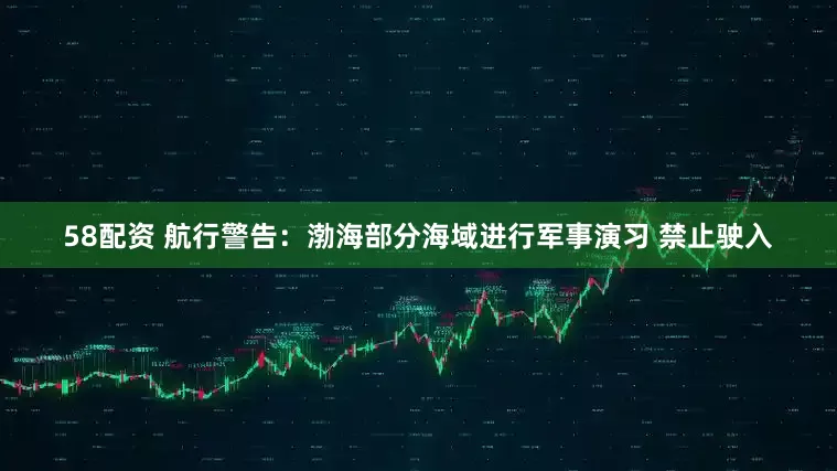 58配资 航行警告：渤海部分海域进行军事演习 禁止驶入