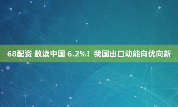 68配资 数读中国 6.2%！我国出口动能向优向新