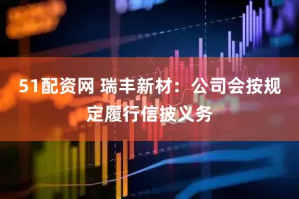 51配资网 瑞丰新材：公司会按规定履行信披义务