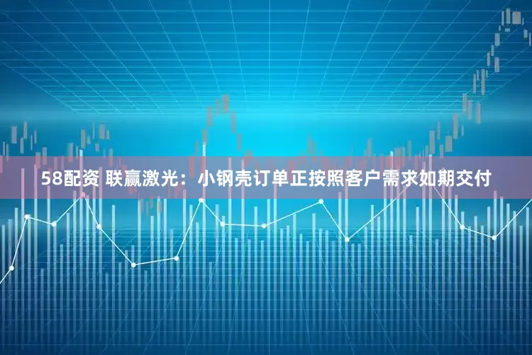 58配资 联赢激光：小钢壳订单正按照客户需求如期交付