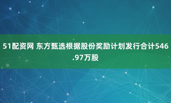 51配资网 东方甄选根据股份奖励计划发行合计546.97万股