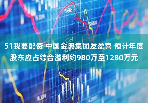 51我要配资 中国金典集团发盈喜 预计年度股东应占综合溢利约980万至1280万元
